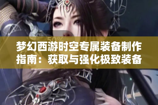 梦幻西游时空专属装备制作指南：获取与强化极致装备的全面攻略解析