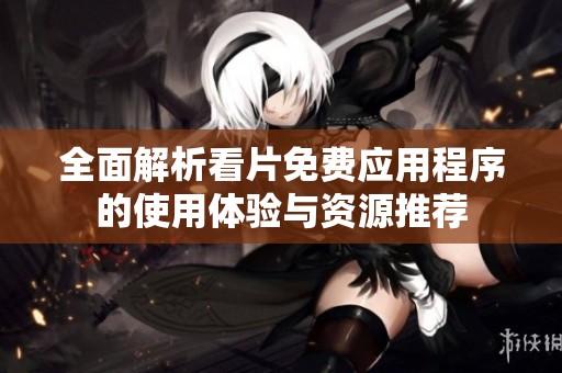 全面解析看片免费应用程序的使用体验与资源推荐