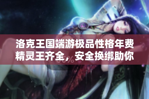 洛克王国端游极品性格年费精灵王齐全，安全换绑助你掌控战局