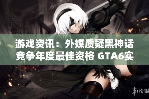 游戏资讯:外媒质疑黑神话竞争年度最佳资格 GTA6实机图震撼曝光引发关注