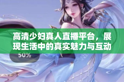 高清少妇真人直播平台，展现生活中的真实魅力与互动精彩