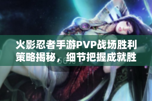 火影忍者手游PVP战场胜利策略揭秘,细节把握成就胜利之路