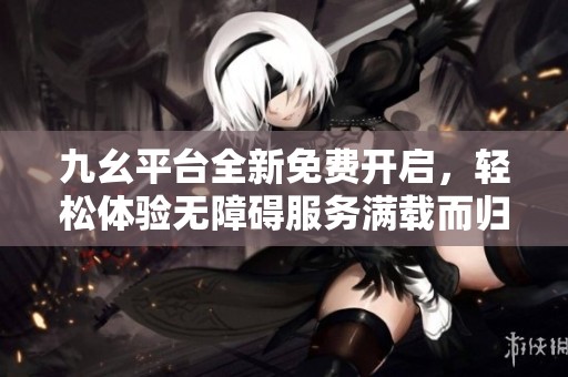 九幺平台全新免费开启，轻松体验无障碍服务满载而归