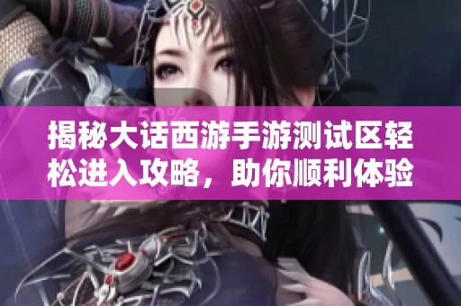 揭秘大话西游手游测试区轻松进入攻略,助你顺利体验全新内容
