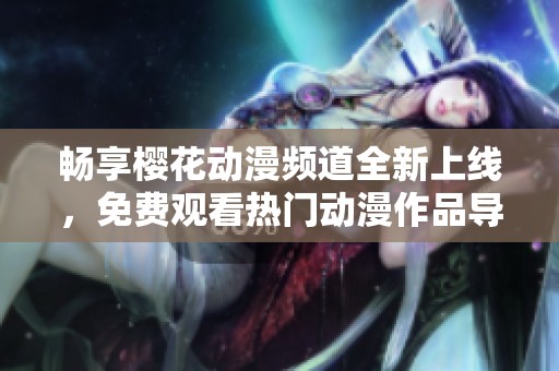 畅享樱花动漫频道全新上线，免费观看热门动漫作品导览