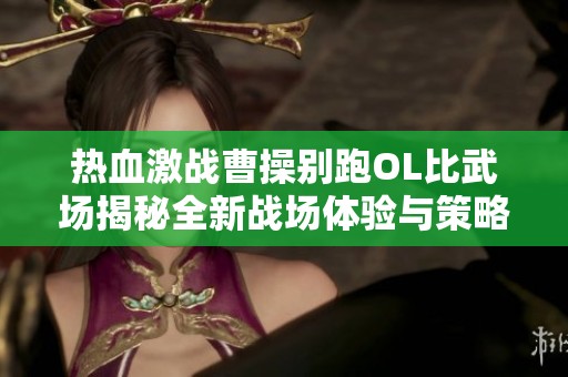 热血激战曹操别跑OL比武场揭秘全新战场体验与策略对决策略解析
