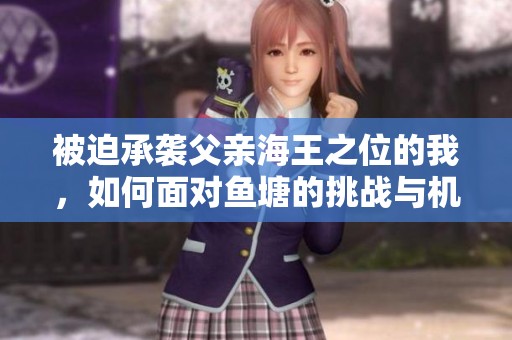 被迫承袭父亲海王之位的我，如何面对鱼塘的挑战与机遇