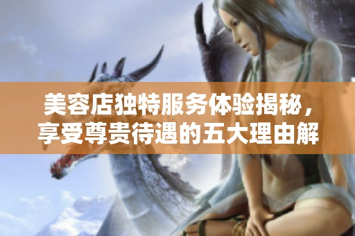 美容店独特服务体验揭秘，享受尊贵待遇的五大理由解析