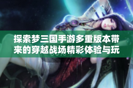 探索梦三国手游多重版本带来的穿越战场精彩体验与玩法解析