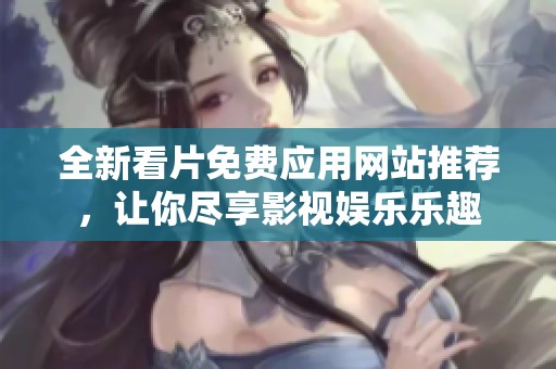 全新看片免费应用网站推荐，让你尽享影视娱乐乐趣