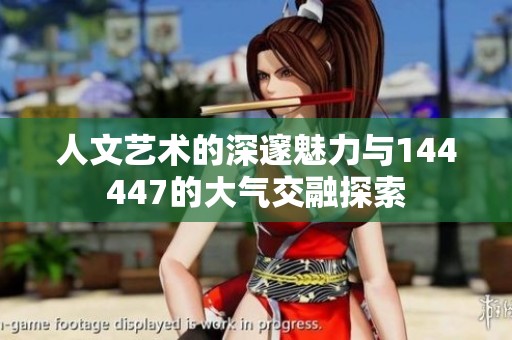 人文艺术的深邃魅力与144447的大气交融探索