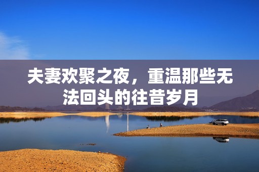 夫妻欢聚之夜，重温那些无法回头的往昔岁月