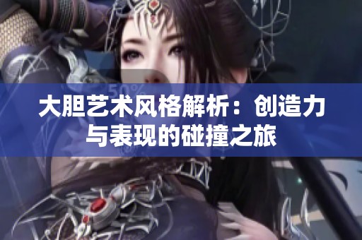 大胆艺术风格解析：创造力与表现的碰撞之旅
