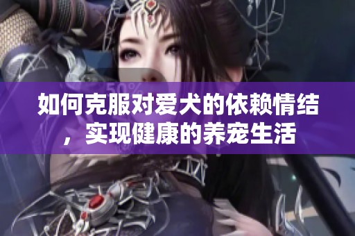 如何克服对爱犬的依赖情结，实现健康的养宠生活