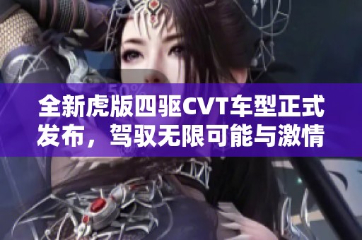 全新虎版四驱CVT车型正式发布，驾驭无限可能与激情