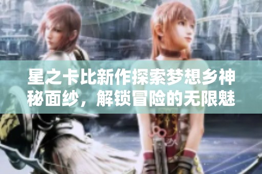 星之卡比新作探索梦想乡神秘面纱，解锁冒险的无限魅力与乐趣