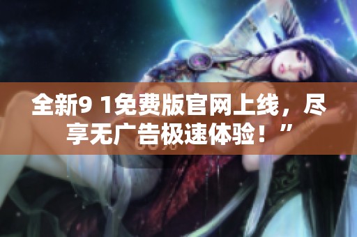 全新9 1免费版官网上线，尽享无广告极速体验！”