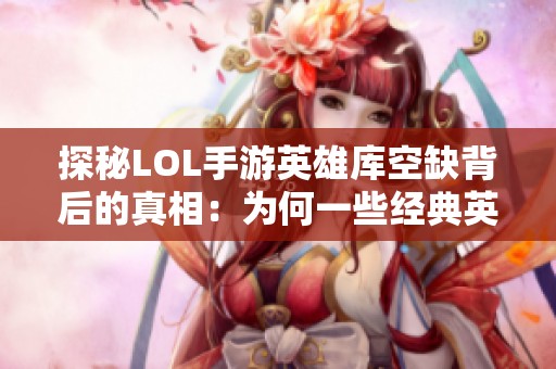 探秘LOL手游英雄库空缺背后的真相：为何一些经典英雄未能进入移动战场