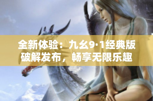 全新体验：九幺9·1经典版破解发布，畅享无限乐趣