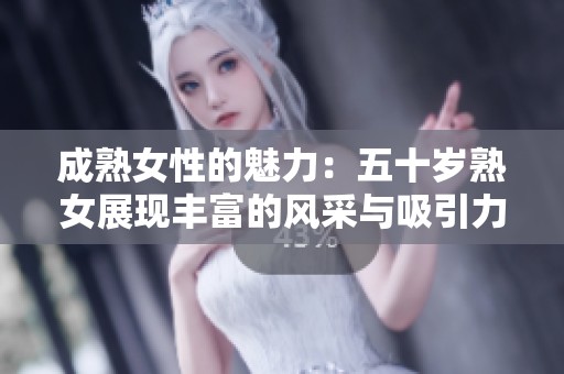 成熟女性的魅力：五十岁熟女展现丰富的风采与吸引力