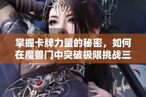 掌握卡牌力量的秘密，如何在魔兽门中突破极限挑战三一解读的奥秘