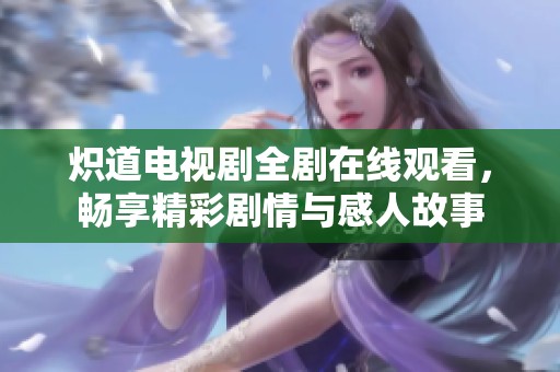 炽道电视剧全剧在线观看，畅享精彩剧情与感人故事