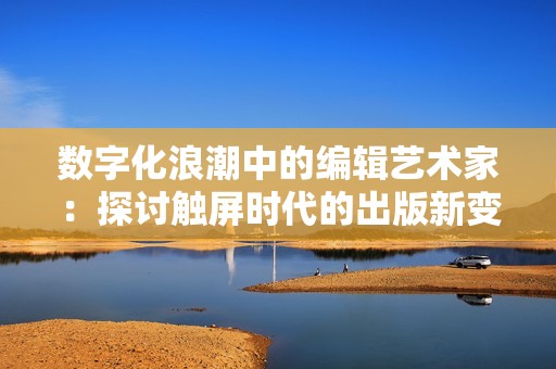 数字化浪潮中的编辑艺术家：探讨触屏时代的出版新变革与挑战