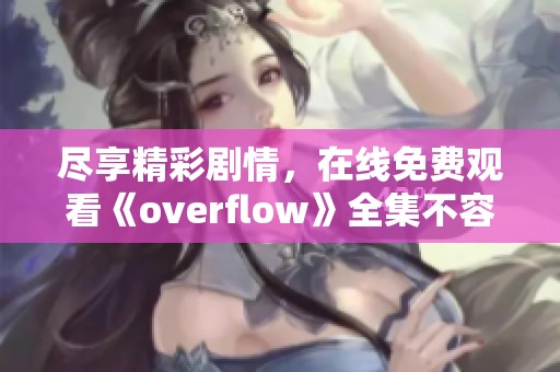 尽享精彩剧情，在线免费观看《overflow》全集不容错过