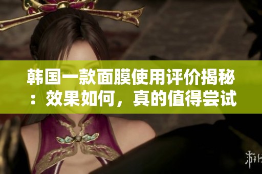 韩国一款面膜使用评价揭秘：效果如何，真的值得尝试吗