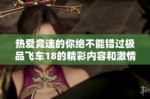 热爱竞速的你绝不能错过极品飞车18的精彩内容和激情赛道体验