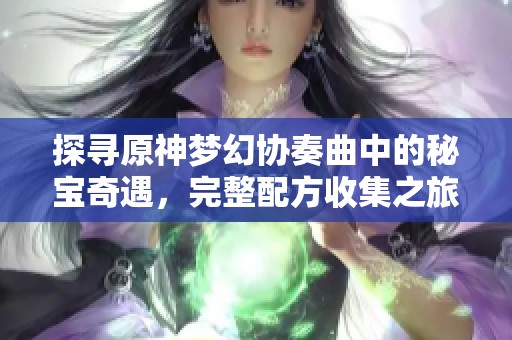 探寻原神梦幻协奏曲中的秘宝奇遇，完整配方收集之旅全解析