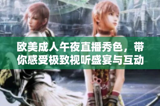欧美成人午夜直播秀色，带你感受极致视听盛宴与互动体验