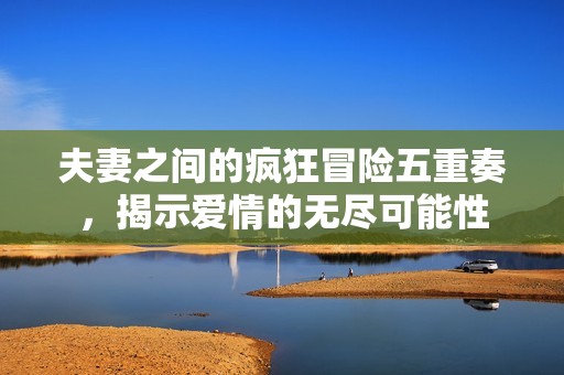 夫妻之间的疯狂冒险五重奏，揭示爱情的无尽可能性