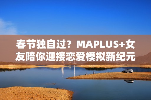 春节独自过？MAPLUS+女友陪你迎接恋爱模拟新纪元的快乐时光