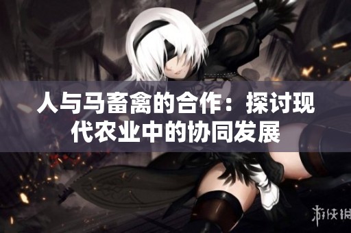 人与马畜禽的合作：探讨现代农业中的协同发展