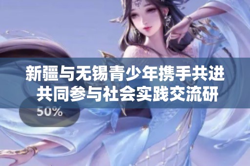 新疆与无锡青少年携手共进 共同参与社会实践交流研学营活动成功落幕
