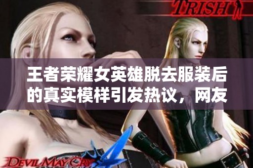 王者荣耀女英雄脱去服装后的真实模样引发热议，网友惊叹不已！