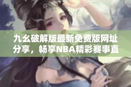 九幺破解版最新免费版网址分享，畅享NBA精彩赛事直播