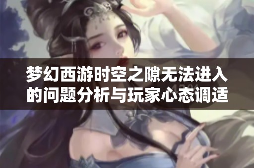 梦幻西游时空之隙无法进入的问题分析与玩家心态调适方案探讨