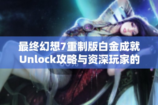 最终幻想7重制版白金成就Unlock攻略与资深玩家的深度体验分享