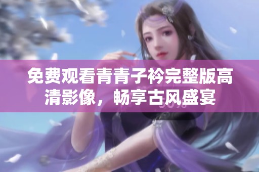 免费观看青青子衿完整版高清影像，畅享古风盛宴