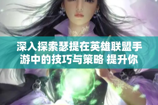 深入探索瑟提在英雄联盟手游中的技巧与策略 提升你的游戏实力与战斗表现