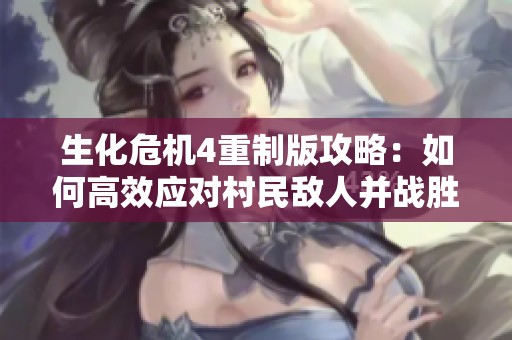 生化危机4重制版攻略：如何高效应对村民敌人并战胜他们的关键策略分析