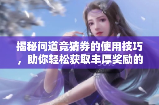 揭秘问道竞猜券的使用技巧，助你轻松获取丰厚奖励的全面攻略