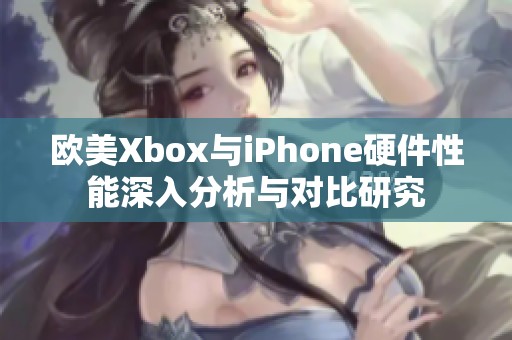 欧美Xbox与iPhone硬件性能深入分析与对比研究