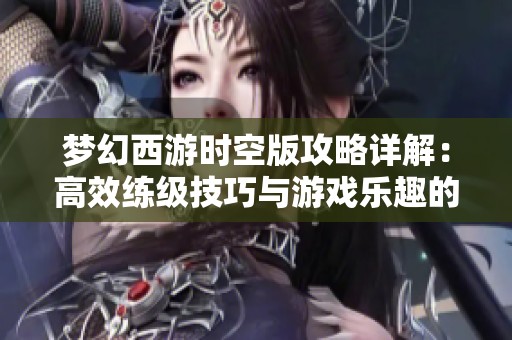 梦幻西游时空版攻略详解：高效练级技巧与游戏乐趣的最佳融合方式