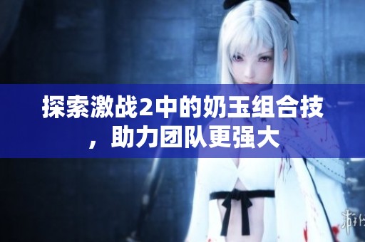 探索激战2中的奶玉组合技，助力团队更强大