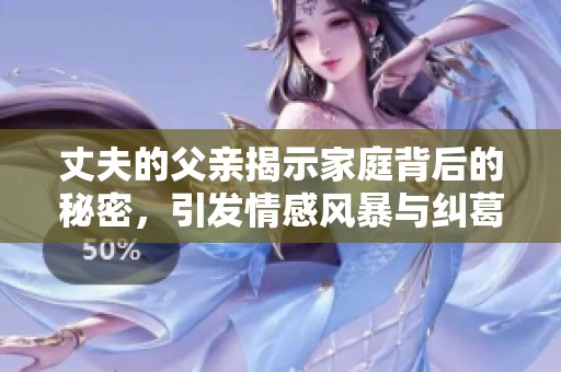 丈夫的父亲揭示家庭背后的秘密，引发情感风暴与纠葛