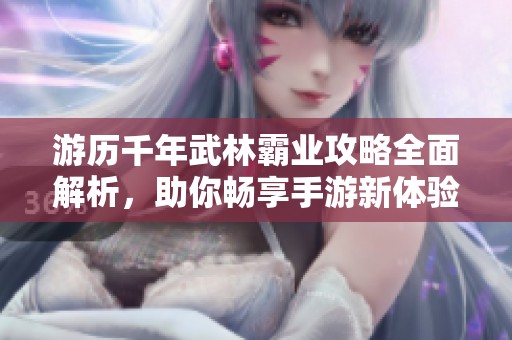 游历千年武林霸业攻略全面解析，助你畅享手游新体验与乐趣