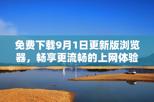 免费下载9月1日更新版浏览器，畅享更流畅的上网体验